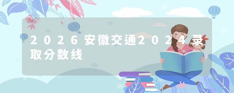 2026安徽交通2024录取分数线
