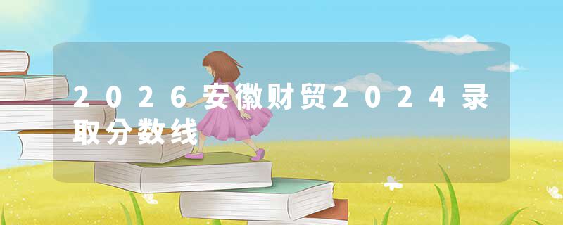 2026安徽财贸2024录取分数线