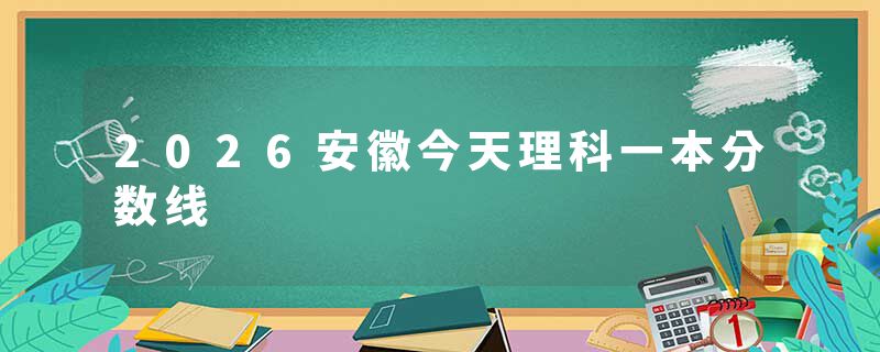 2026安徽今天理科一本分数线