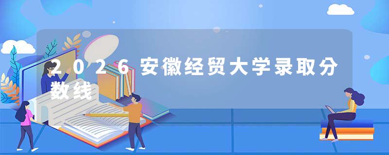 2026安徽经贸大学录取分数线