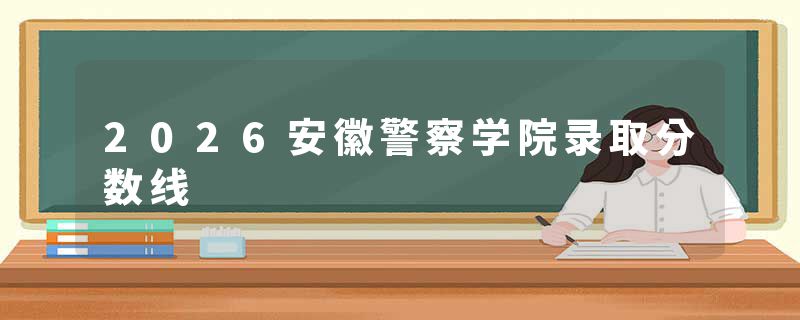 2026安徽警察学院录取分数线