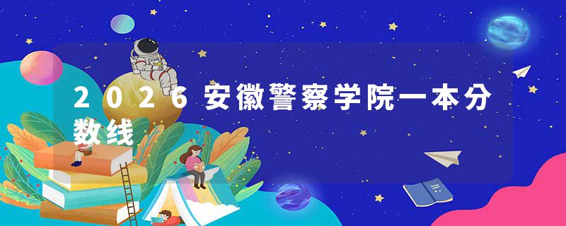 2026安徽警察学院一本分数线