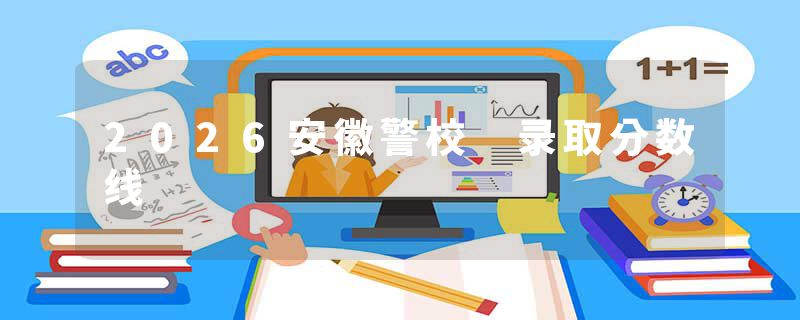 2026安徽警校 录取分数线
