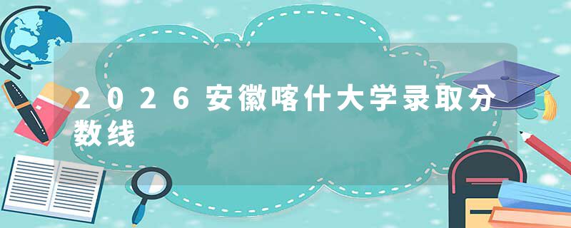 2026安徽喀什大学录取分数线