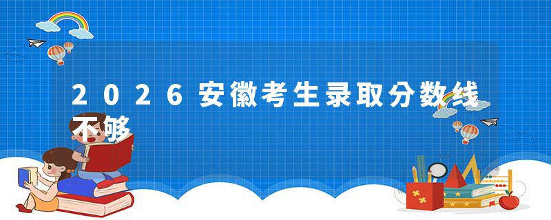 2026安徽考生录取分数线不够