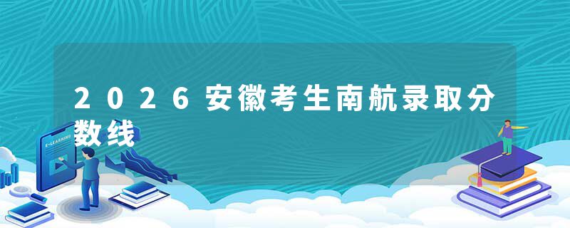 2026安徽考生南航录取分数线
