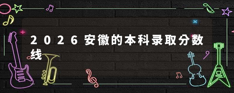 2026安徽的本科录取分数线