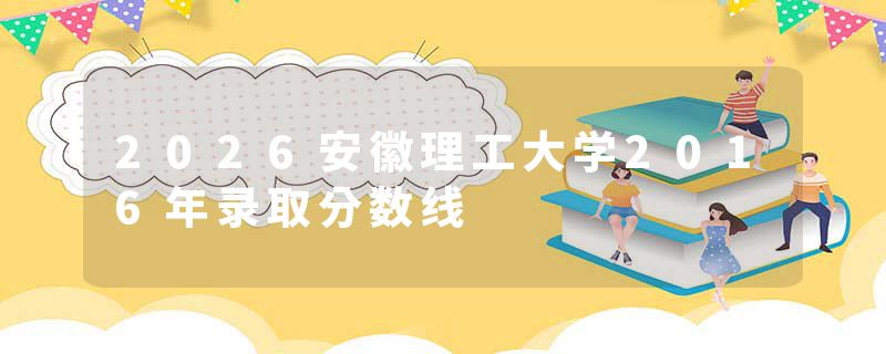 2026安徽理工大学2016年录取分数线