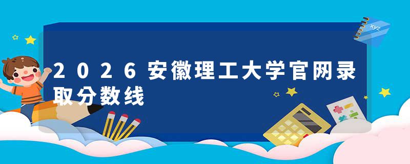 2026安徽理工大学官网录取分数线