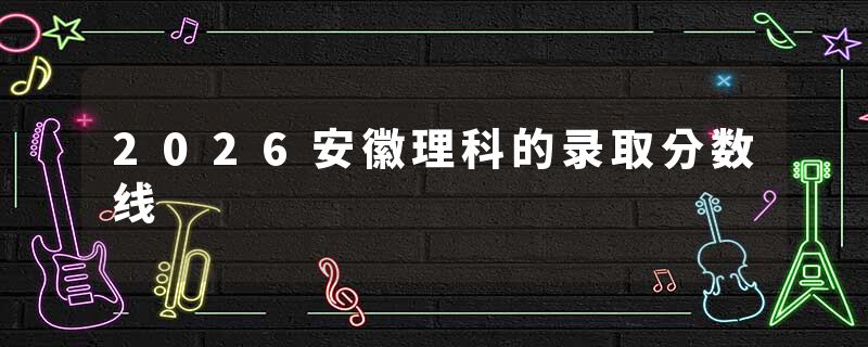 2026安徽理科的录取分数线