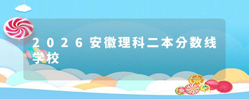 2026安徽理科二本分数线学校