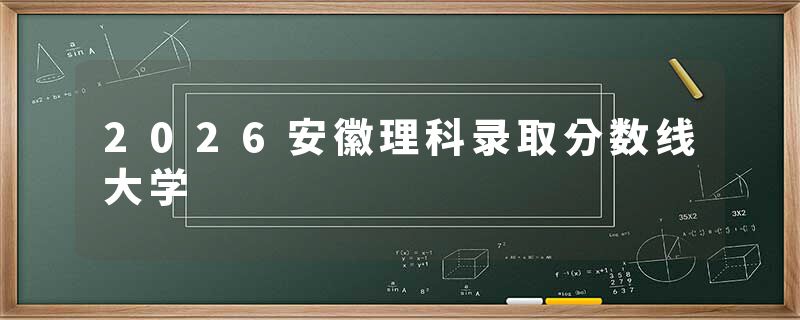 2026安徽理科录取分数线大学