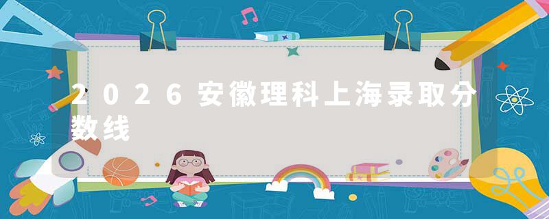2026安徽理科上海录取分数线