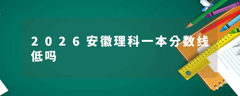 2026安徽理科一本分数线低吗