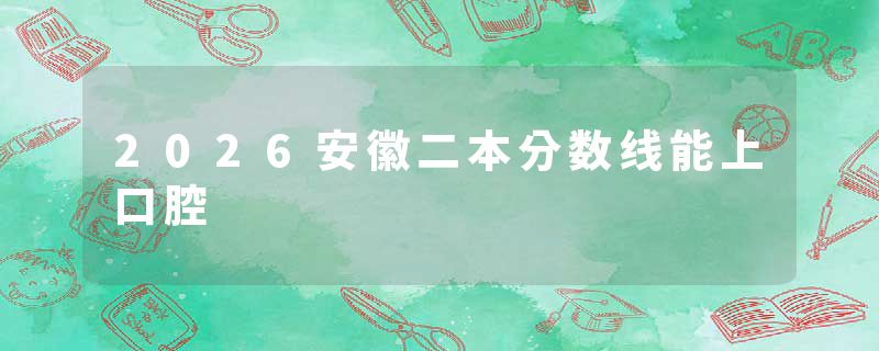 2026安徽二本分数线能上口腔
