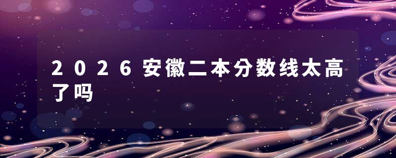 2026安徽二本分数线太高了吗
