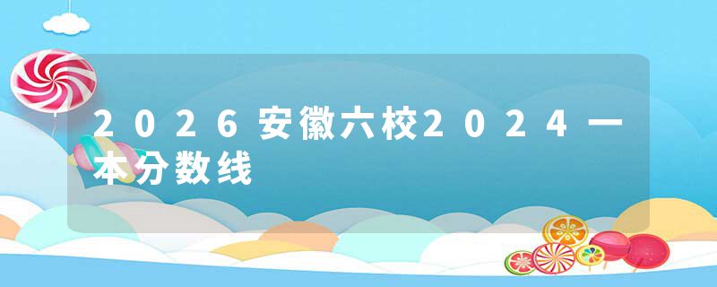 2026安徽六校2024一本分数线