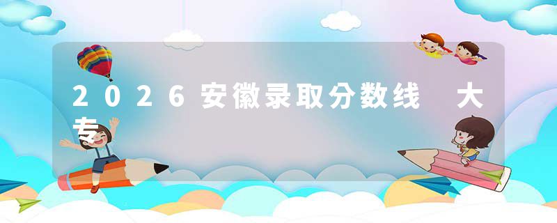 2026安徽录取分数线 大专