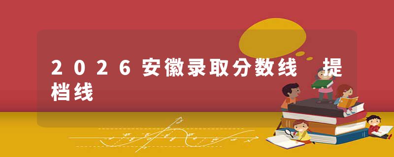 2026安徽录取分数线 提档线