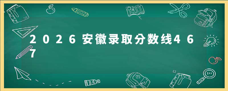 2026安徽录取分数线467