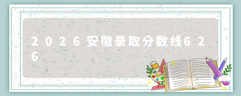2026安徽录取分数线626