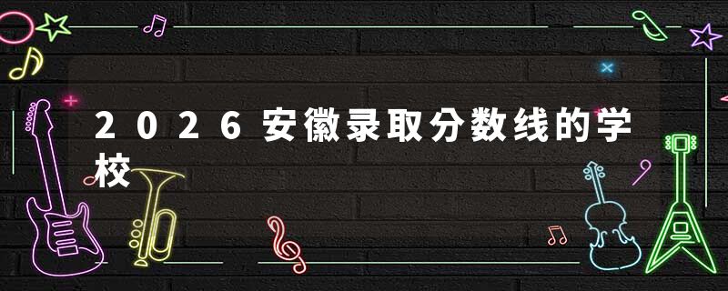 2026安徽录取分数线的学校