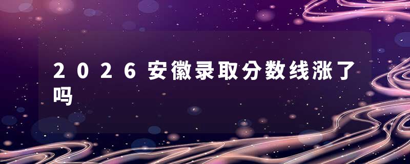2026安徽录取分数线涨了吗