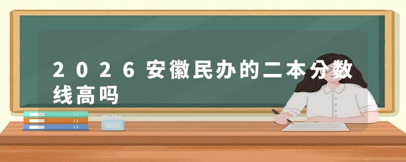 2026安徽民办的二本分数线高吗