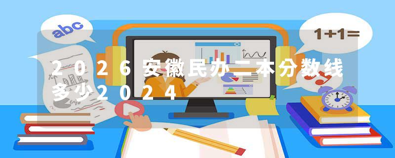2026安徽民办二本分数线多少2024