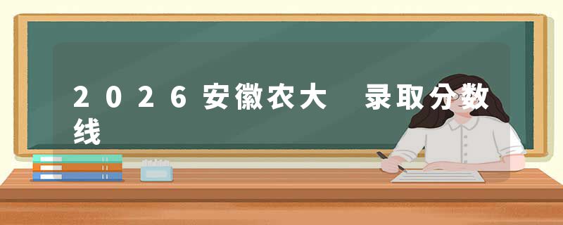 2026安徽农大 录取分数线