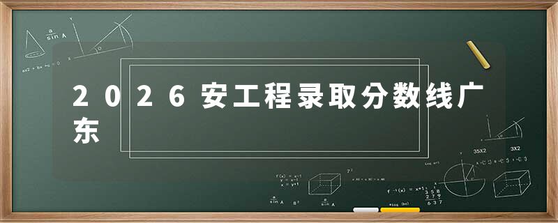 2026安工程录取分数线广东