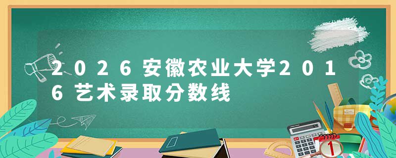 2026安徽农业大学2016艺术录取分数线