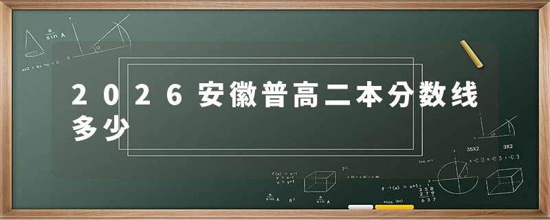 2026安徽普高二本分数线多少