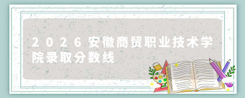 2026安徽商贸职业技术学院录取分数线