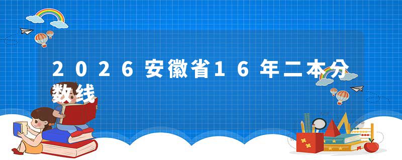 2026安徽省16年二本分数线