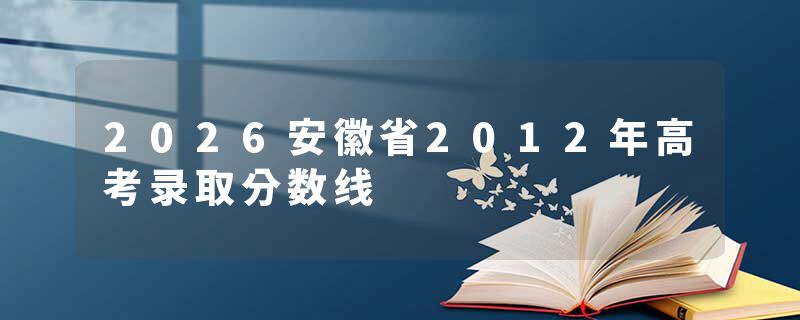 2026安徽省2012年高考录取分数线