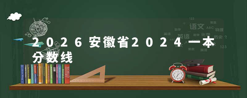 2026安徽省2024一本分数线
