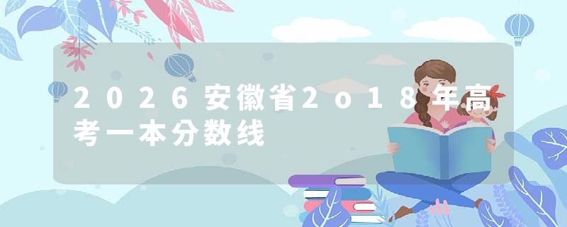 2026安徽省2o18年高考一本分数线