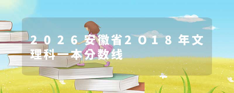 2026安徽省2O18年文理科一本分数线