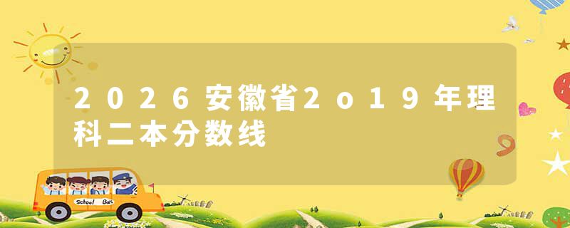 2026安徽省2o19年理科二本分数线