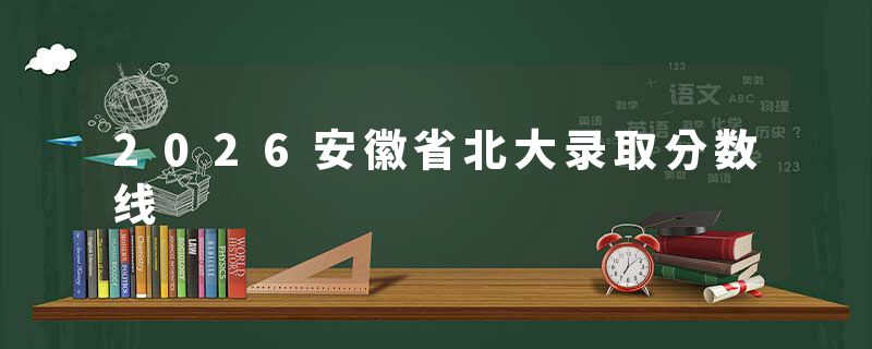 2026安徽省北大录取分数线