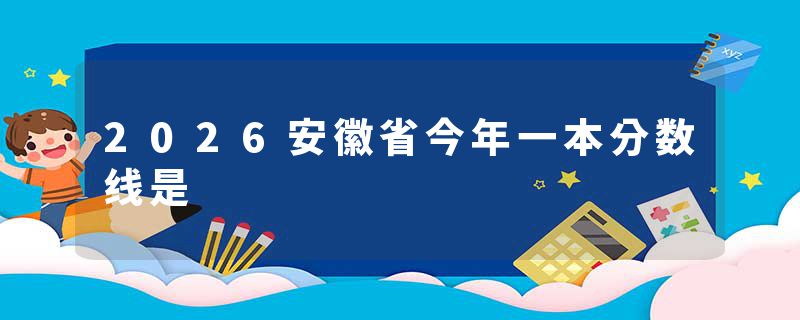2026安徽省今年一本分数线是
