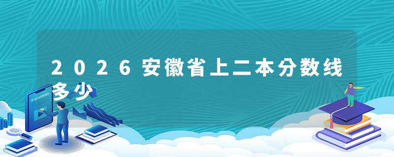 2026安徽省上二本分数线多少