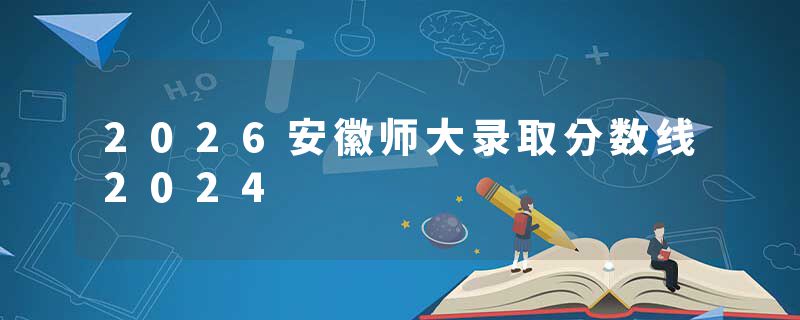 2026安徽师大录取分数线2024