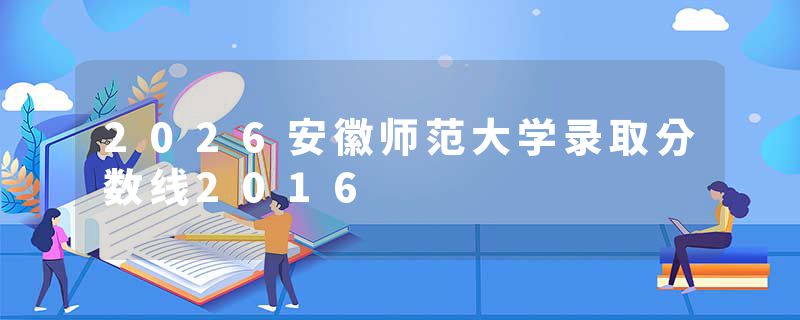2026安徽师范大学录取分数线2016