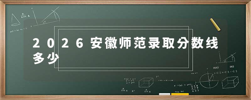2026安徽师范录取分数线多少