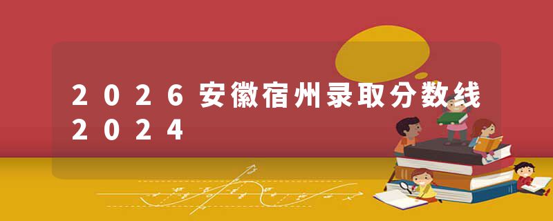 2026安徽宿州录取分数线2024