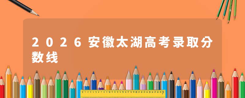 2026安徽太湖高考录取分数线
