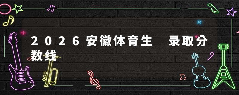 2026安徽体育生 录取分数线