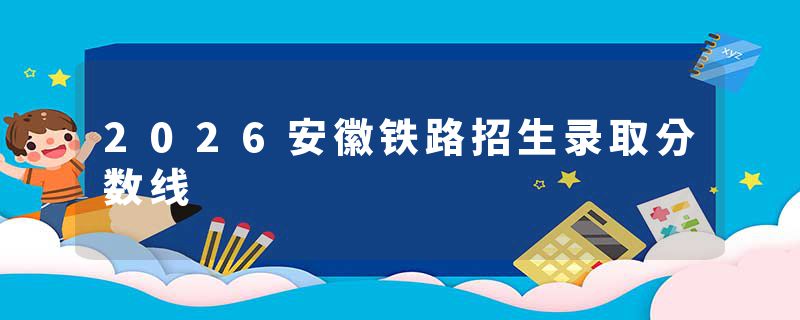2026安徽铁路招生录取分数线